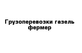 Грузоперевозки газель фермер